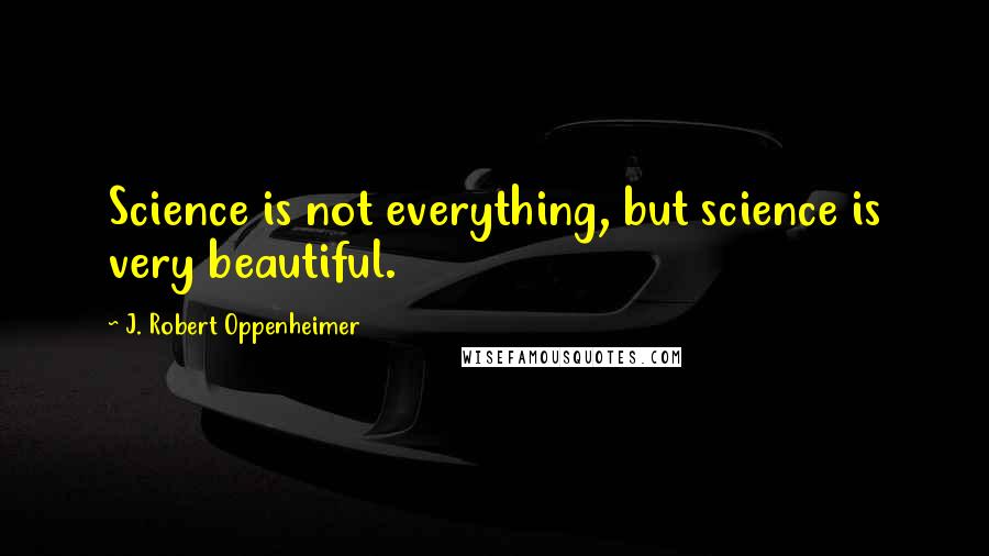 J. Robert Oppenheimer Quotes: Science is not everything, but science is very beautiful.