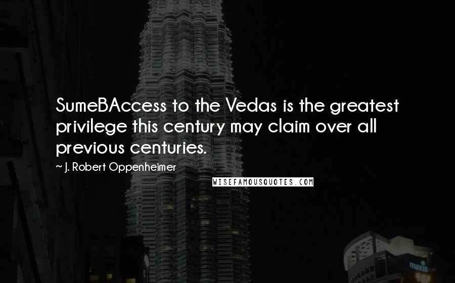 J. Robert Oppenheimer Quotes: SumeBAccess to the Vedas is the greatest privilege this century may claim over all previous centuries.