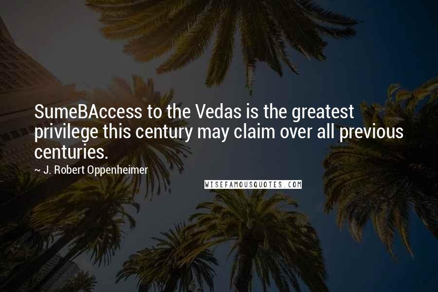 J. Robert Oppenheimer Quotes: SumeBAccess to the Vedas is the greatest privilege this century may claim over all previous centuries.