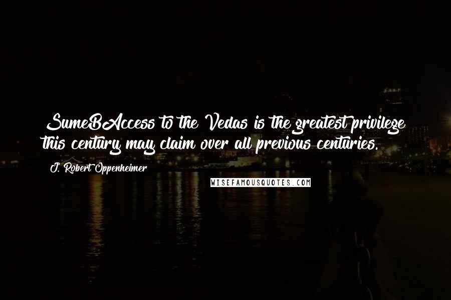 J. Robert Oppenheimer Quotes: SumeBAccess to the Vedas is the greatest privilege this century may claim over all previous centuries.