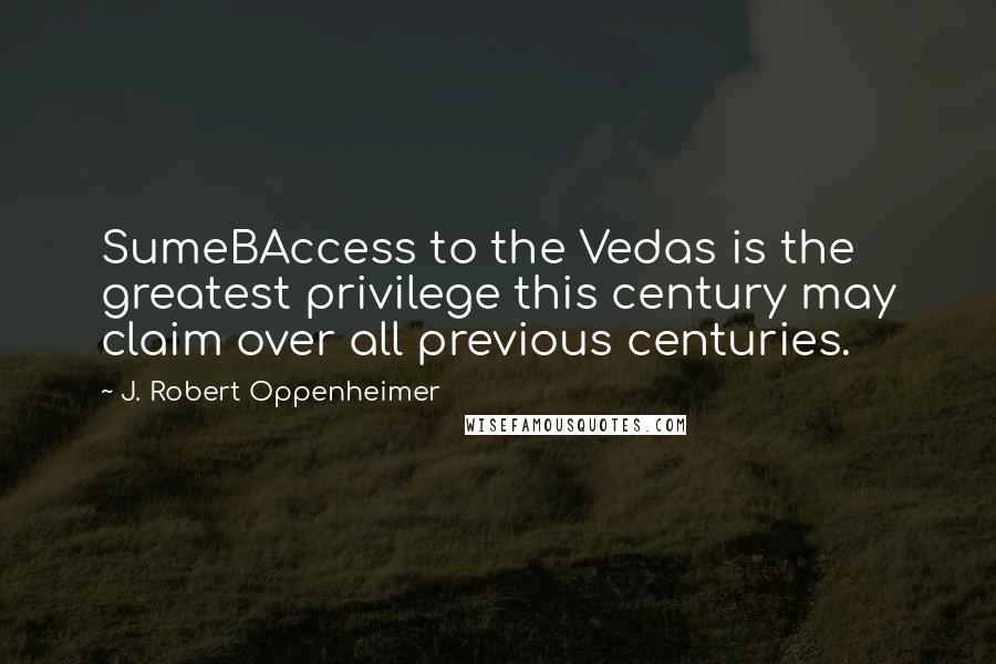 J. Robert Oppenheimer Quotes: SumeBAccess to the Vedas is the greatest privilege this century may claim over all previous centuries.