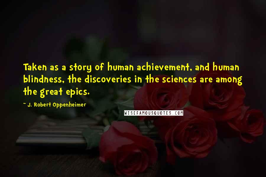 J. Robert Oppenheimer Quotes: Taken as a story of human achievement, and human blindness, the discoveries in the sciences are among the great epics.