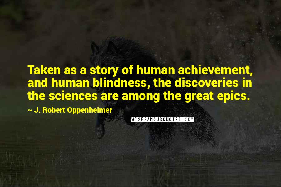 J. Robert Oppenheimer Quotes: Taken as a story of human achievement, and human blindness, the discoveries in the sciences are among the great epics.
