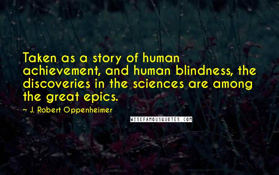 J. Robert Oppenheimer Quotes: Taken as a story of human achievement, and human blindness, the discoveries in the sciences are among the great epics.