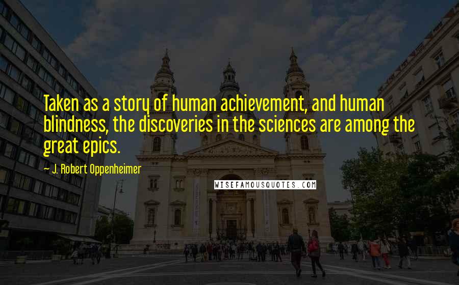 J. Robert Oppenheimer Quotes: Taken as a story of human achievement, and human blindness, the discoveries in the sciences are among the great epics.