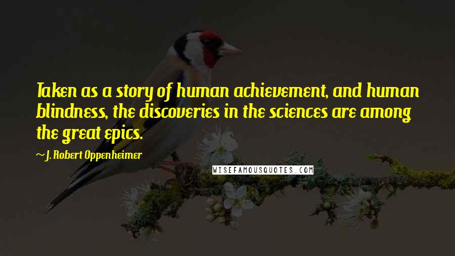 J. Robert Oppenheimer Quotes: Taken as a story of human achievement, and human blindness, the discoveries in the sciences are among the great epics.