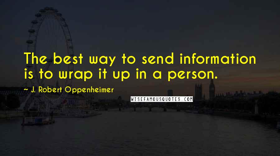 J. Robert Oppenheimer Quotes: The best way to send information is to wrap it up in a person.