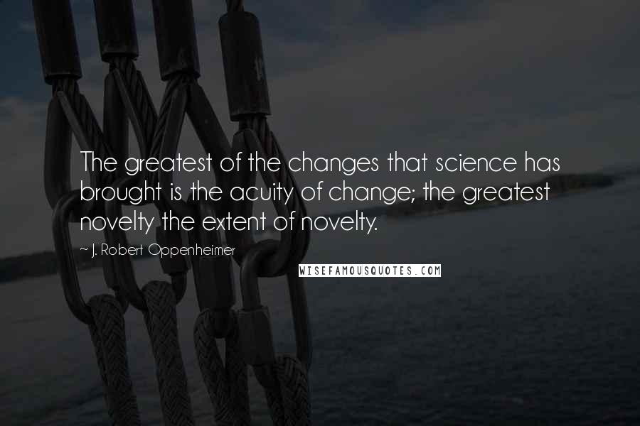 J. Robert Oppenheimer Quotes: The greatest of the changes that science has brought is the acuity of change; the greatest novelty the extent of novelty.