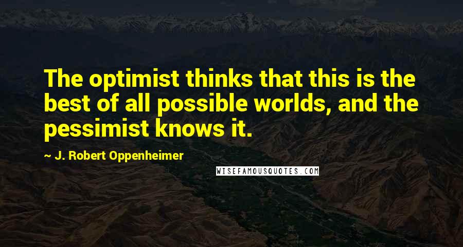 J. Robert Oppenheimer Quotes: The optimist thinks that this is the best of all possible worlds, and the pessimist knows it.