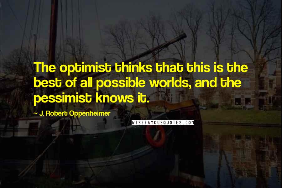 J. Robert Oppenheimer Quotes: The optimist thinks that this is the best of all possible worlds, and the pessimist knows it.