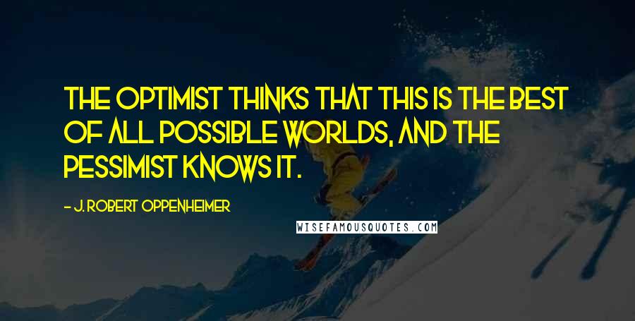 J. Robert Oppenheimer Quotes: The optimist thinks that this is the best of all possible worlds, and the pessimist knows it.