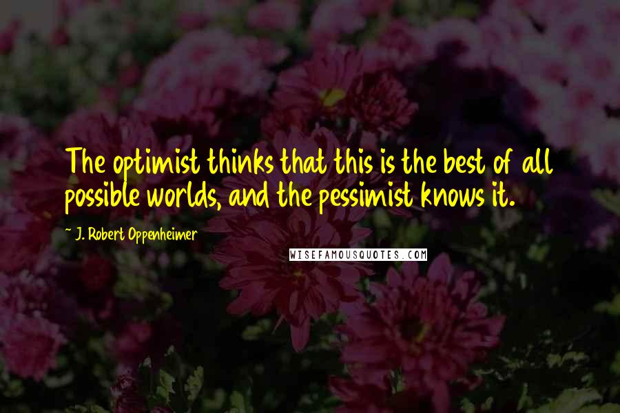 J. Robert Oppenheimer Quotes: The optimist thinks that this is the best of all possible worlds, and the pessimist knows it.