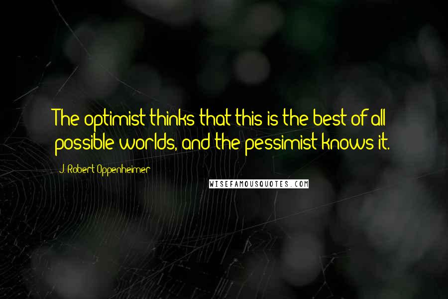 J. Robert Oppenheimer Quotes: The optimist thinks that this is the best of all possible worlds, and the pessimist knows it.