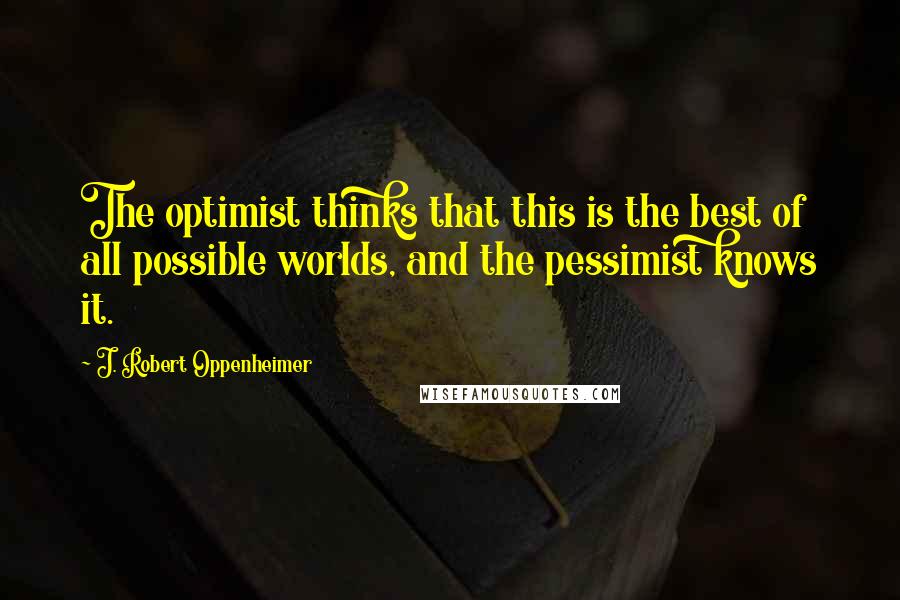 J. Robert Oppenheimer Quotes: The optimist thinks that this is the best of all possible worlds, and the pessimist knows it.