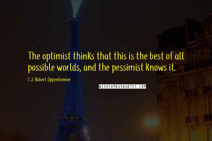 J. Robert Oppenheimer Quotes: The optimist thinks that this is the best of all possible worlds, and the pessimist knows it.