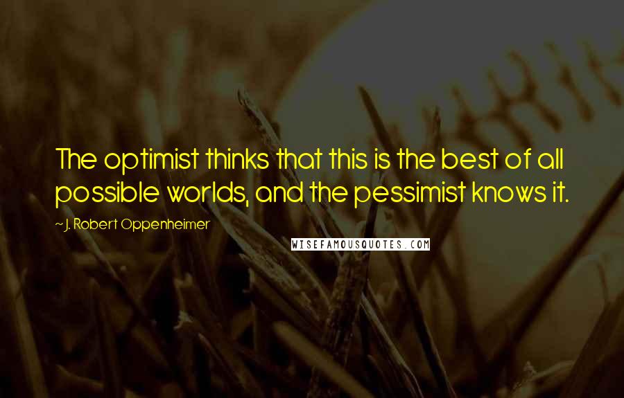 J. Robert Oppenheimer Quotes: The optimist thinks that this is the best of all possible worlds, and the pessimist knows it.