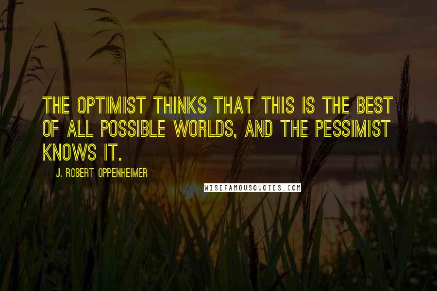 J. Robert Oppenheimer Quotes: The optimist thinks that this is the best of all possible worlds, and the pessimist knows it.