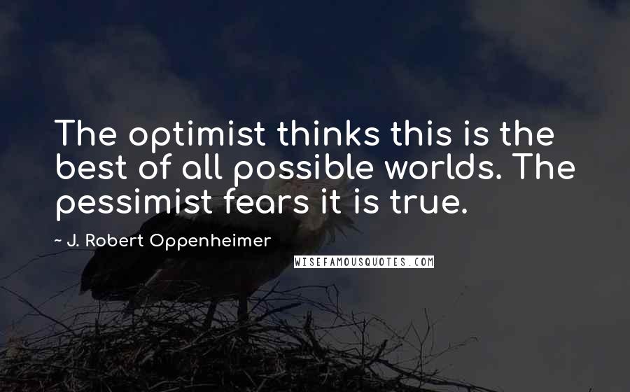 J. Robert Oppenheimer Quotes: The optimist thinks this is the best of all possible worlds. The pessimist fears it is true.