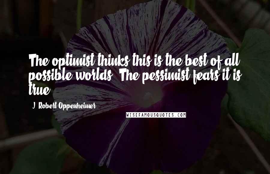 J. Robert Oppenheimer Quotes: The optimist thinks this is the best of all possible worlds. The pessimist fears it is true.