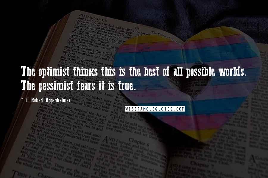 J. Robert Oppenheimer Quotes: The optimist thinks this is the best of all possible worlds. The pessimist fears it is true.