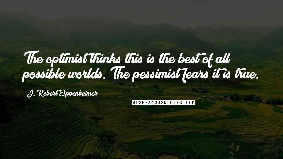 J. Robert Oppenheimer Quotes: The optimist thinks this is the best of all possible worlds. The pessimist fears it is true.