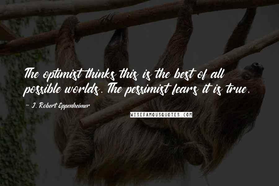 J. Robert Oppenheimer Quotes: The optimist thinks this is the best of all possible worlds. The pessimist fears it is true.
