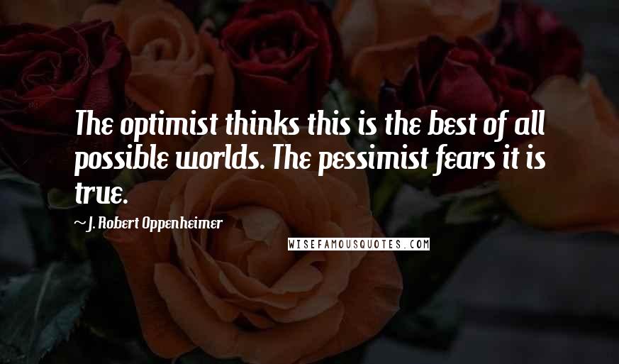 J. Robert Oppenheimer Quotes: The optimist thinks this is the best of all possible worlds. The pessimist fears it is true.