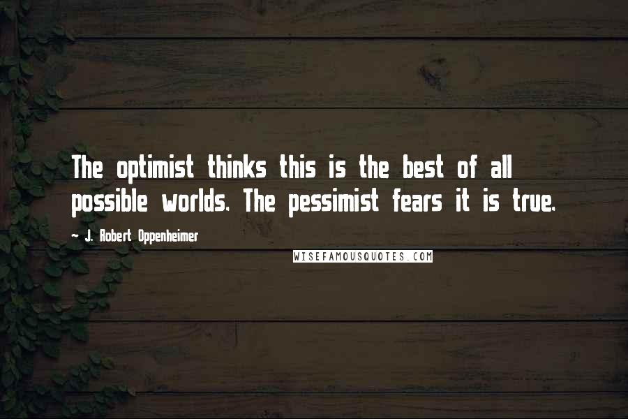 J. Robert Oppenheimer Quotes: The optimist thinks this is the best of all possible worlds. The pessimist fears it is true.