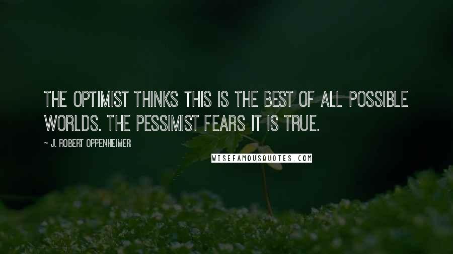 J. Robert Oppenheimer Quotes: The optimist thinks this is the best of all possible worlds. The pessimist fears it is true.