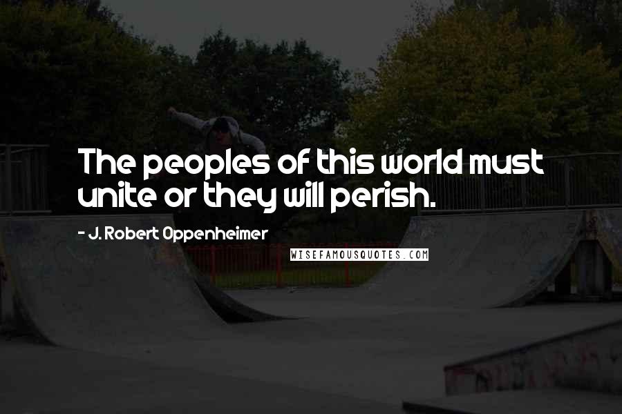 J. Robert Oppenheimer Quotes: The peoples of this world must unite or they will perish.