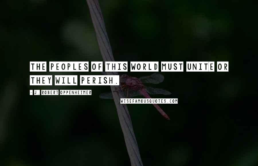 J. Robert Oppenheimer Quotes: The peoples of this world must unite or they will perish.