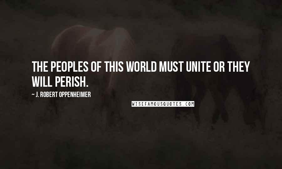 J. Robert Oppenheimer Quotes: The peoples of this world must unite or they will perish.