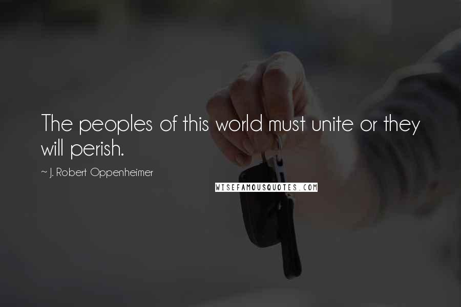 J. Robert Oppenheimer Quotes: The peoples of this world must unite or they will perish.