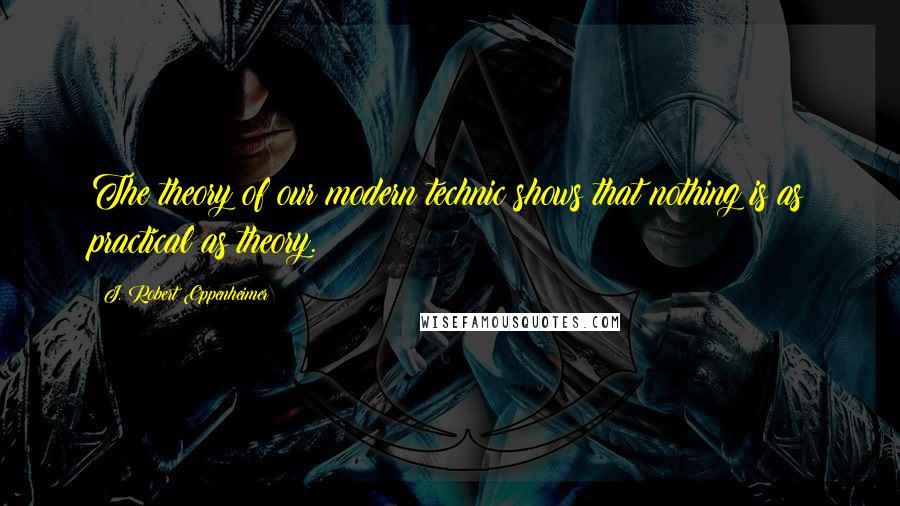 J. Robert Oppenheimer Quotes: The theory of our modern technic shows that nothing is as practical as theory.