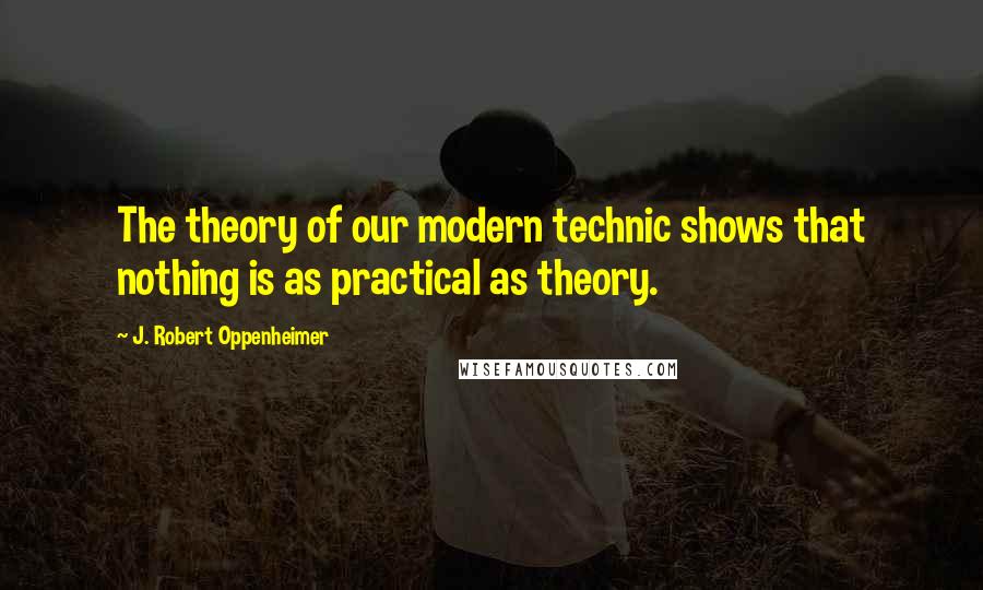 J. Robert Oppenheimer Quotes: The theory of our modern technic shows that nothing is as practical as theory.