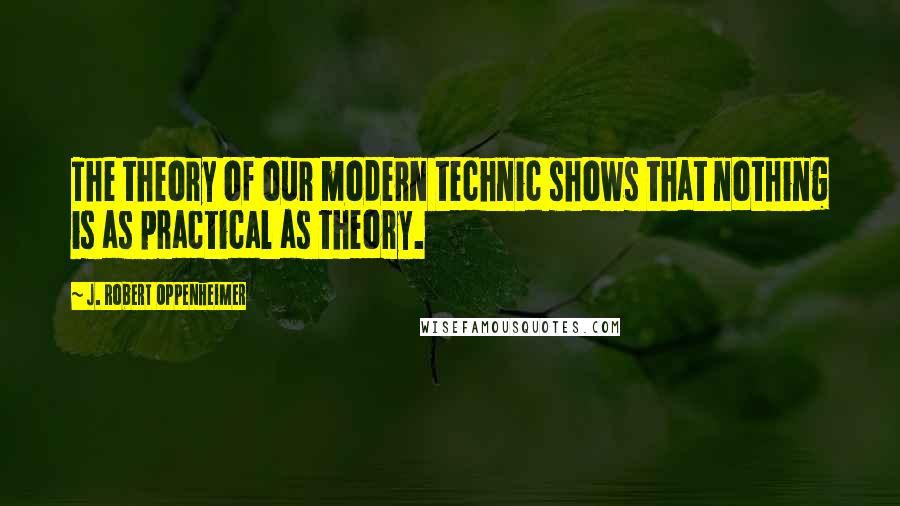 J. Robert Oppenheimer Quotes: The theory of our modern technic shows that nothing is as practical as theory.