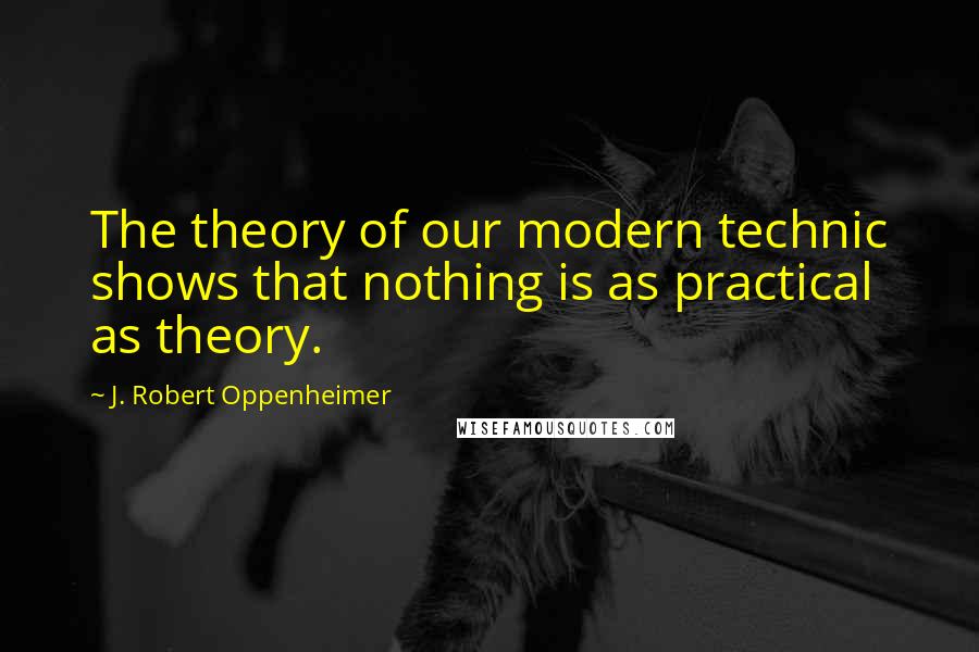 J. Robert Oppenheimer Quotes: The theory of our modern technic shows that nothing is as practical as theory.