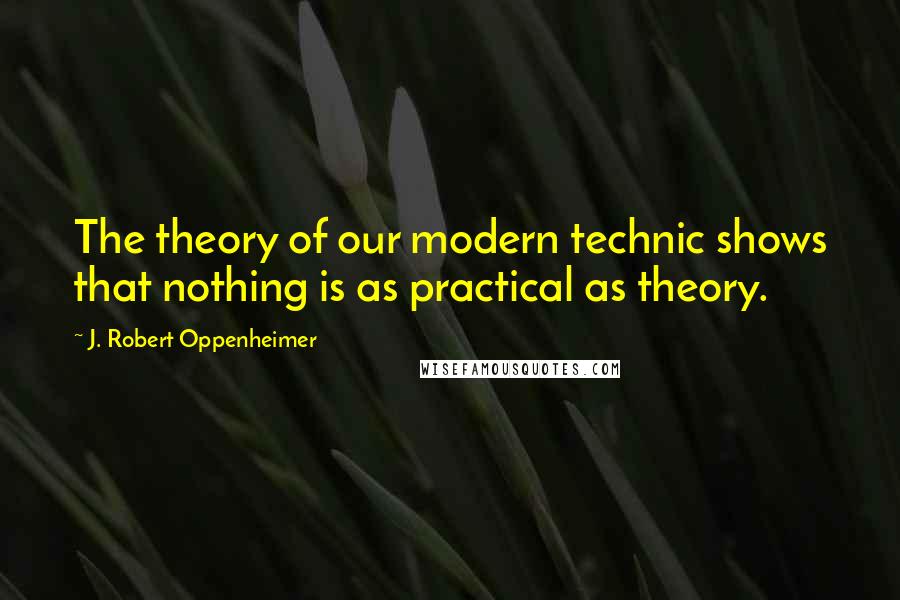 J. Robert Oppenheimer Quotes: The theory of our modern technic shows that nothing is as practical as theory.