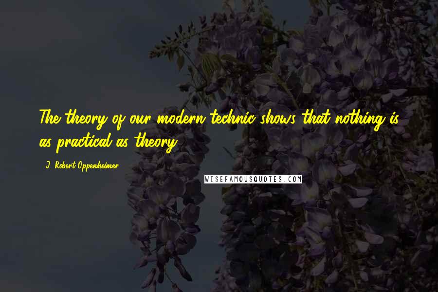 J. Robert Oppenheimer Quotes: The theory of our modern technic shows that nothing is as practical as theory.