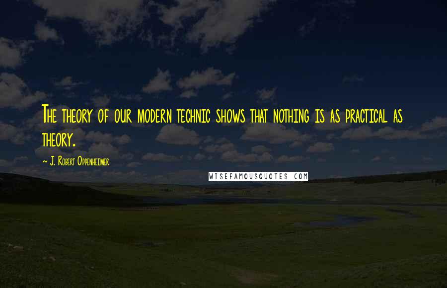 J. Robert Oppenheimer Quotes: The theory of our modern technic shows that nothing is as practical as theory.