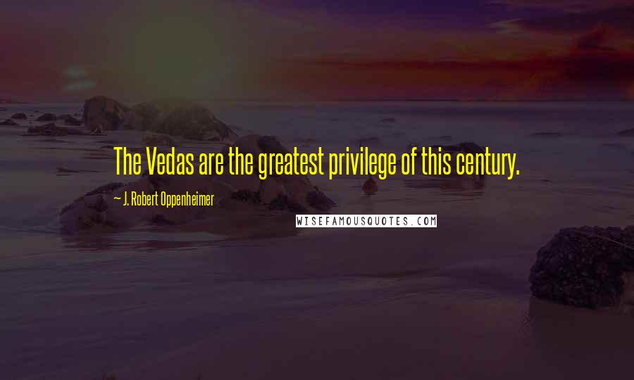 J. Robert Oppenheimer Quotes: The Vedas are the greatest privilege of this century.