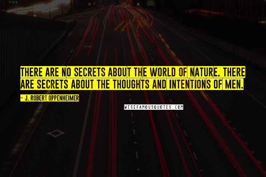 J. Robert Oppenheimer Quotes: There are no secrets about the world of nature. There are secrets about the thoughts and intentions of men.