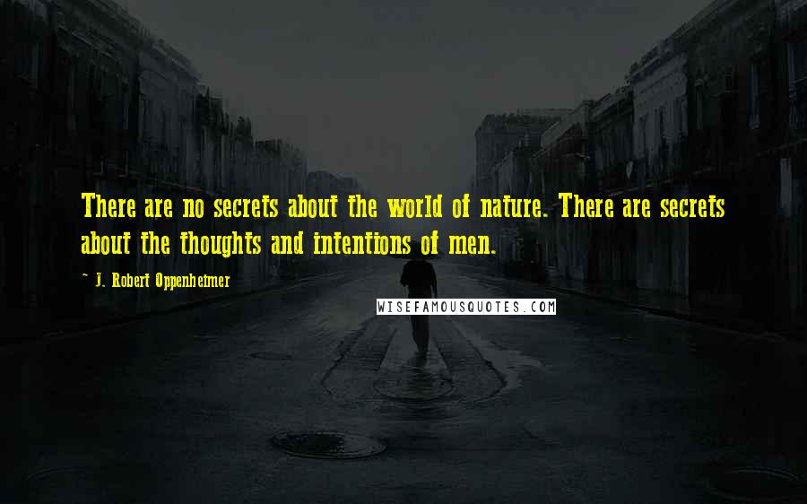 J. Robert Oppenheimer Quotes: There are no secrets about the world of nature. There are secrets about the thoughts and intentions of men.