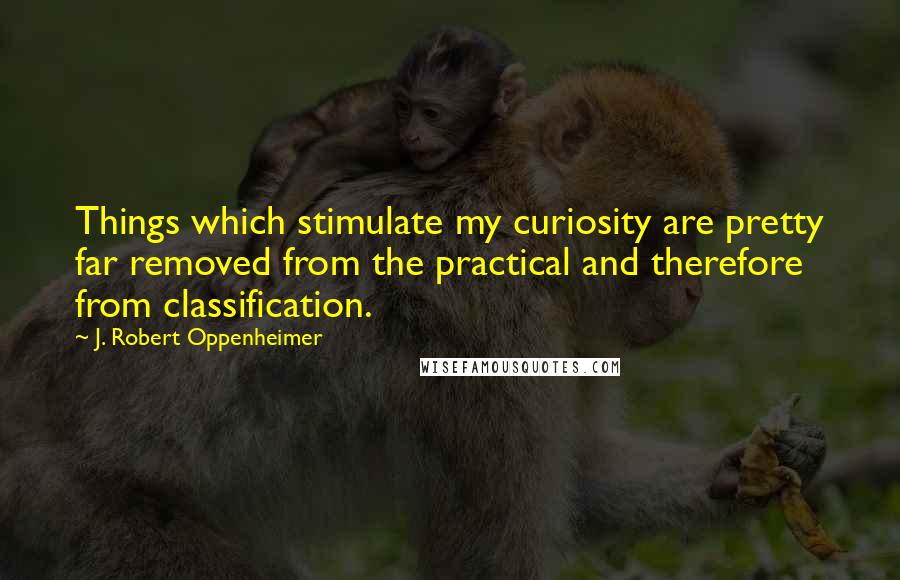 J. Robert Oppenheimer Quotes: Things which stimulate my curiosity are pretty far removed from the practical and therefore from classification.