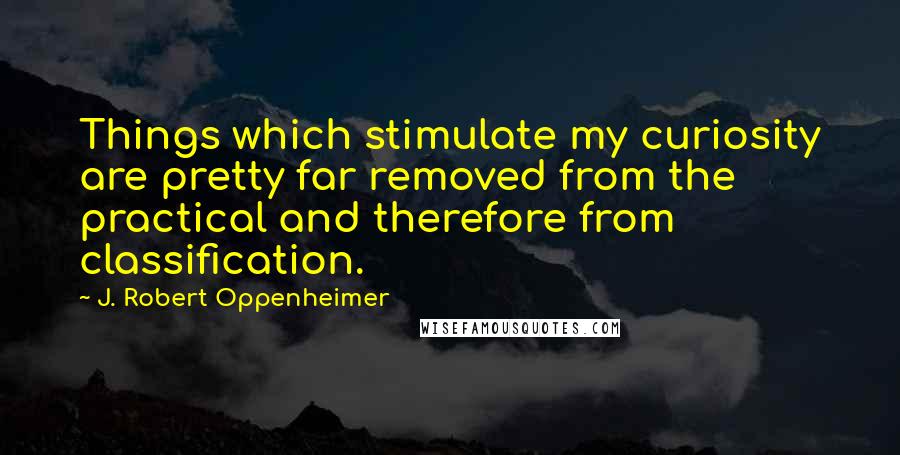 J. Robert Oppenheimer Quotes: Things which stimulate my curiosity are pretty far removed from the practical and therefore from classification.