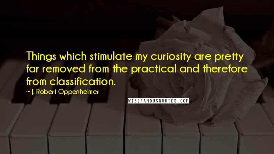 J. Robert Oppenheimer Quotes: Things which stimulate my curiosity are pretty far removed from the practical and therefore from classification.