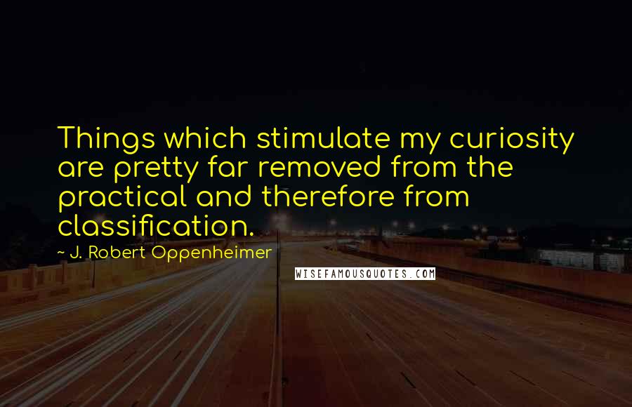 J. Robert Oppenheimer Quotes: Things which stimulate my curiosity are pretty far removed from the practical and therefore from classification.