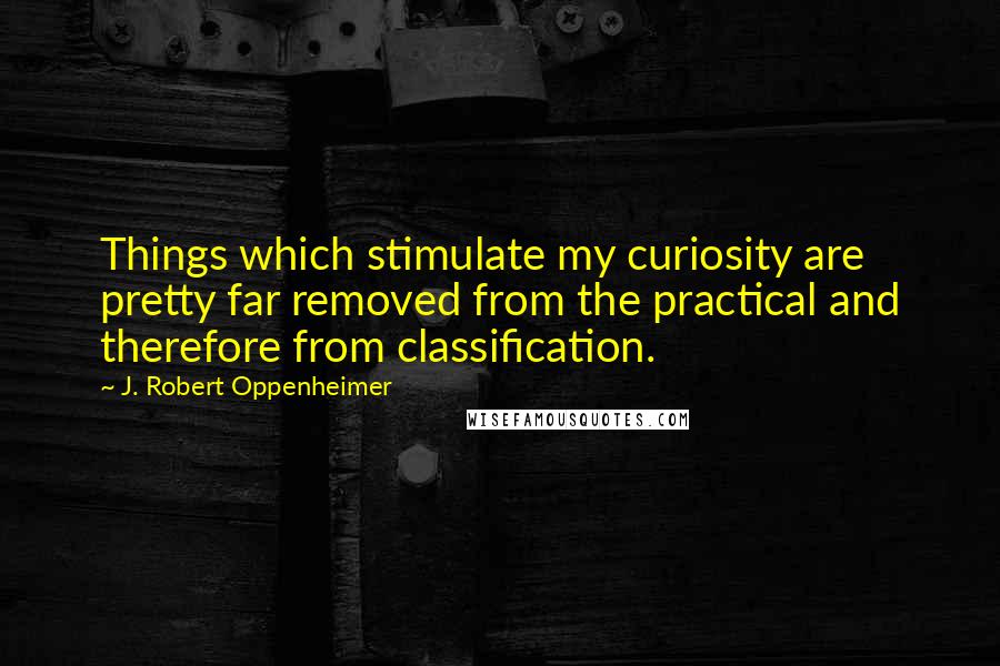 J. Robert Oppenheimer Quotes: Things which stimulate my curiosity are pretty far removed from the practical and therefore from classification.