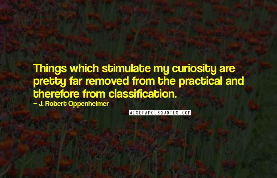 J. Robert Oppenheimer Quotes: Things which stimulate my curiosity are pretty far removed from the practical and therefore from classification.