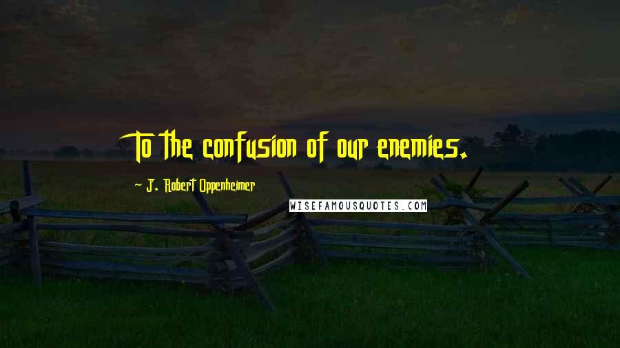 J. Robert Oppenheimer Quotes: To the confusion of our enemies.